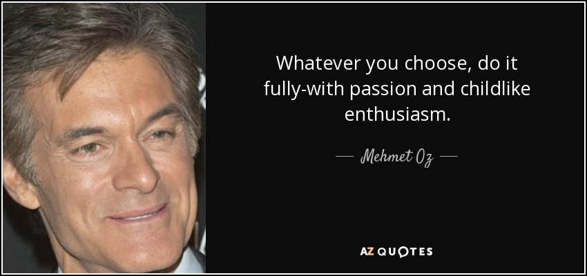 Whatever you choose, do it fully-with passion and childlike enthusiasm. - Mehmet Oz