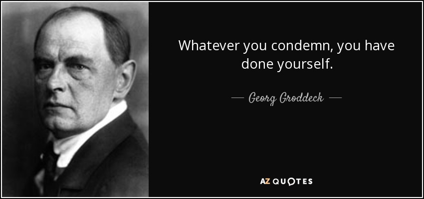 Whatever you condemn, you have done yourself. - Georg Groddeck