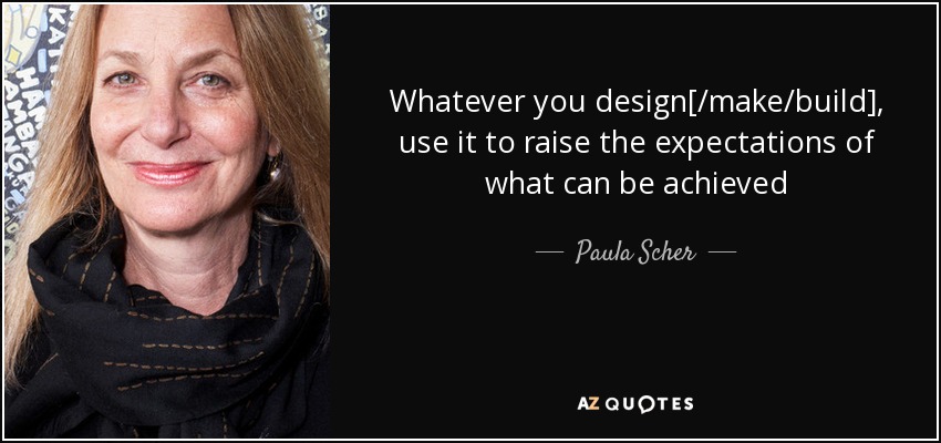 Whatever you design[/make/build], use it to raise the expectations of what can be achieved - Paula Scher