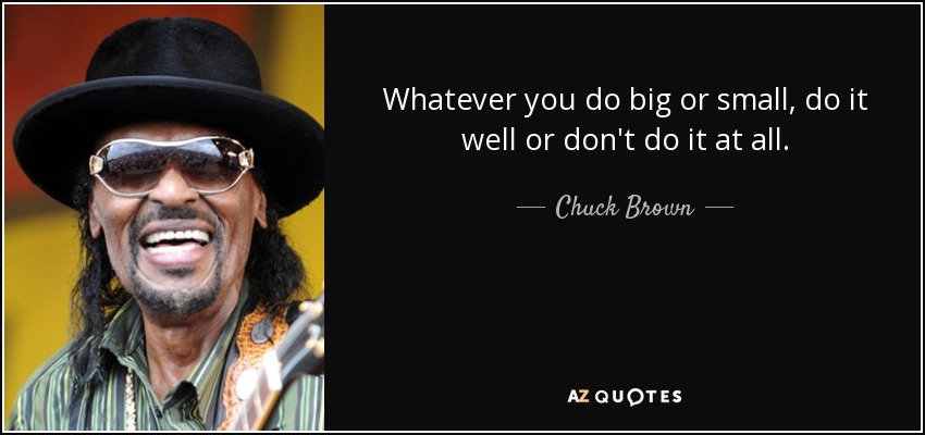 Whatever you do big or small, do it well or don't do it at all. - Chuck Brown
