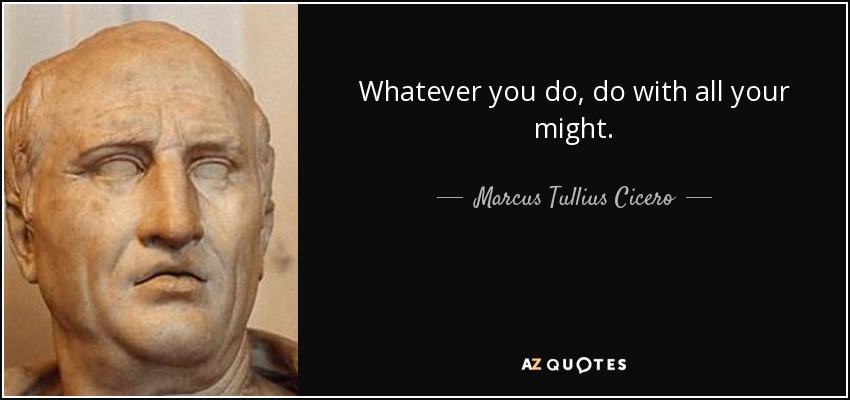 Whatever you do, do with all your might. - Marcus Tullius Cicero