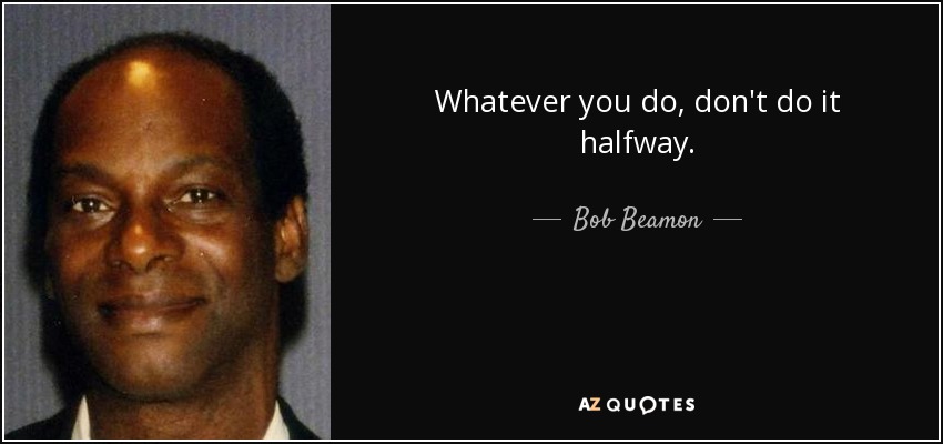 Whatever you do, don't do it halfway. - Bob Beamon