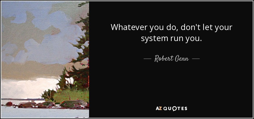 Whatever you do, don't let your system run you. - Robert Genn