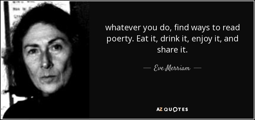 whatever you do, find ways to read poerty. Eat it, drink it, enjoy it, and share it. - Eve Merriam
