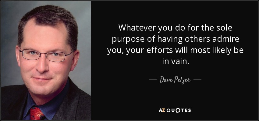 Whatever you do for the sole purpose of having others admire you, your efforts will most likely be in vain. - Dave Pelzer
