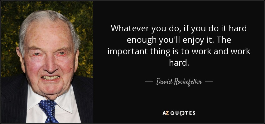 Whatever you do, if you do it hard enough you'll enjoy it. The important thing is to work and work hard. - David Rockefeller