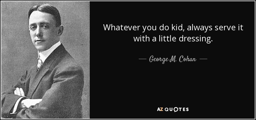 Whatever you do kid, always serve it with a little dressing. - George M. Cohan