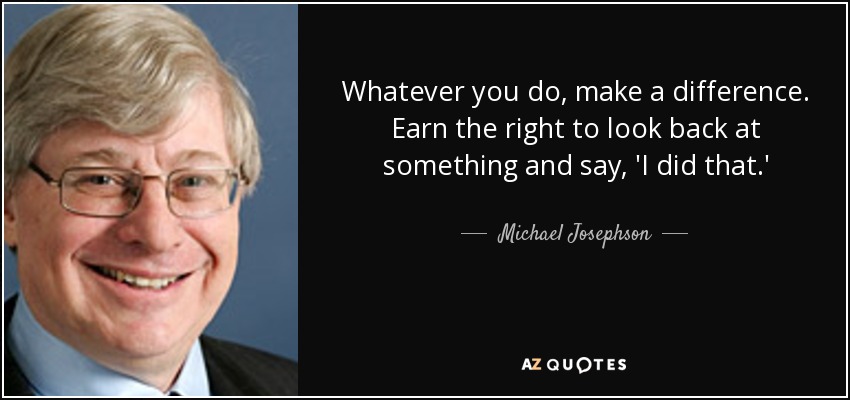Whatever you do, make a difference. Earn the right to look back at something and say, 'I did that.' - Michael Josephson