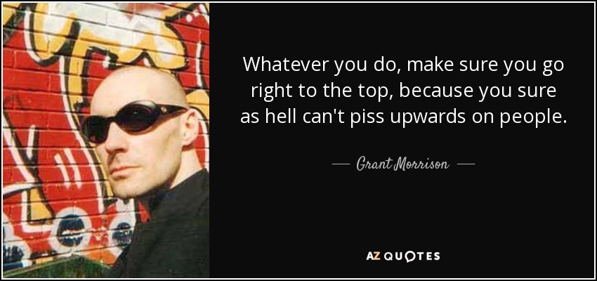 Whatever you do, make sure you go right to the top, because you sure as hell can't piss upwards on people. - Grant Morrison