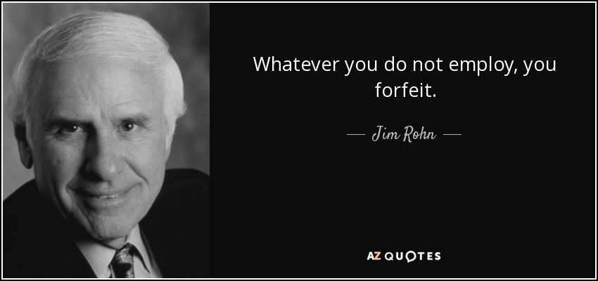 Whatever you do not employ, you forfeit. - Jim Rohn