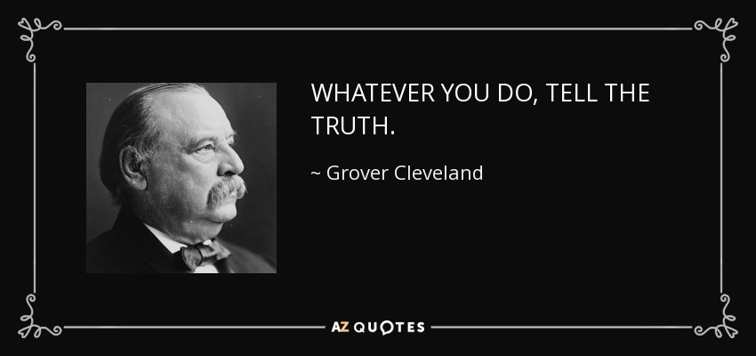 WHATEVER YOU DO, TELL THE TRUTH. - Grover Cleveland