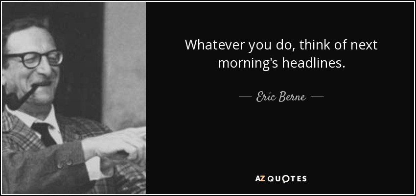 Whatever you do, think of next morning's headlines. - Eric Berne