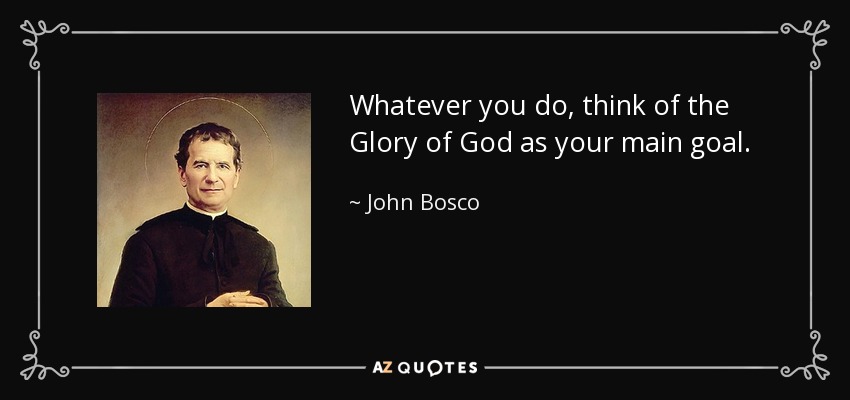 Whatever you do, think of the Glory of God as your main goal. - John Bosco