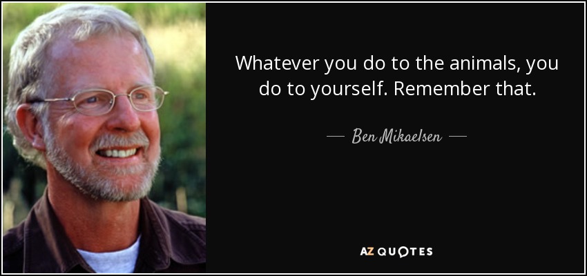 Whatever you do to the animals, you do to yourself. Remember that. - Ben Mikaelsen