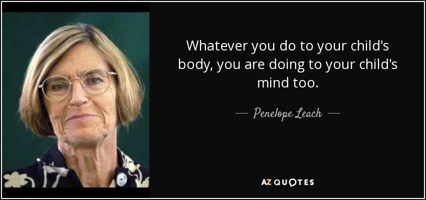 Whatever you do to your child's body, you are doing to your child's mind too. - Penelope Leach
