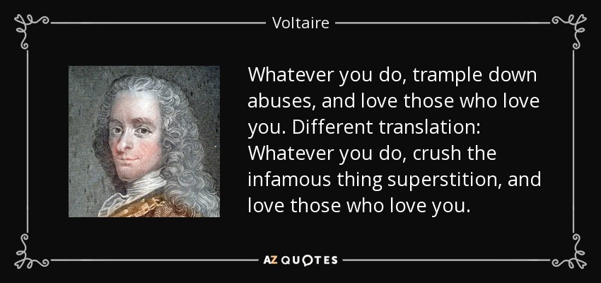 Whatever you do, trample down abuses, and love those who love you. Different translation: Whatever you do, crush the infamous thing superstition, and love those who love you. - Voltaire