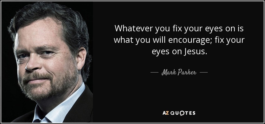 Whatever you fix your eyes on is what you will encourage; fix your eyes on Jesus. - Mark Parker