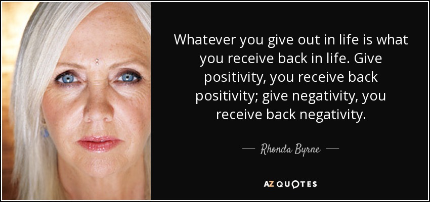 Whatever you give out in life is what you receive back in life. Give positivity, you receive back positivity; give negativity, you receive back negativity. - Rhonda Byrne