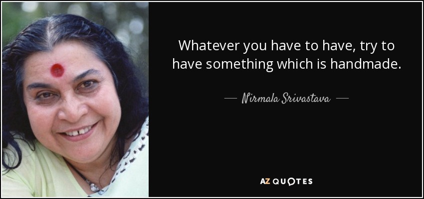 Whatever you have to have, try to have something which is handmade. - Nirmala Srivastava