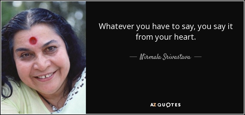 Whatever you have to say, you say it from your heart. - Nirmala Srivastava