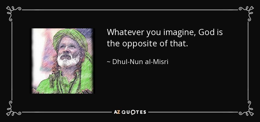 Whatever you imagine, God is the opposite of that. - Dhul-Nun al-Misri