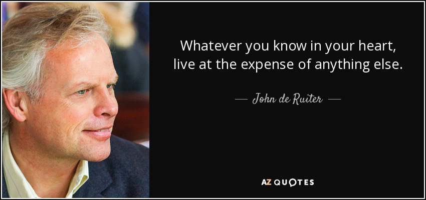 Whatever you know in your heart, live at the expense of anything else. - John de Ruiter