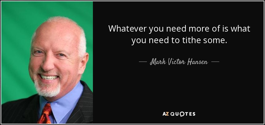 Whatever you need more of is what you need to tithe some. - Mark Victor Hansen