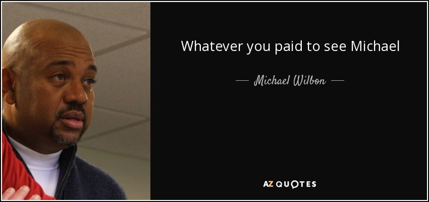 Whatever you paid to see Michael Jordan it wasn't enough. You knew that every night out there you were gonna get the greatest concert of your life. - Michael Wilbon