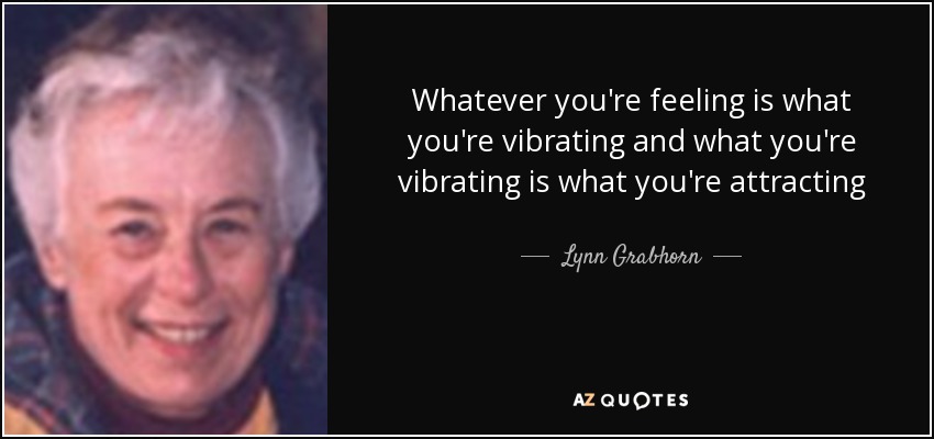 Whatever you're feeling is what you're vibrating and what you're vibrating is what you're attracting - Lynn Grabhorn