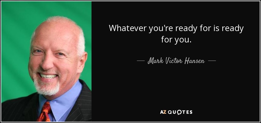 Whatever you're ready for is ready for you. - Mark Victor Hansen
