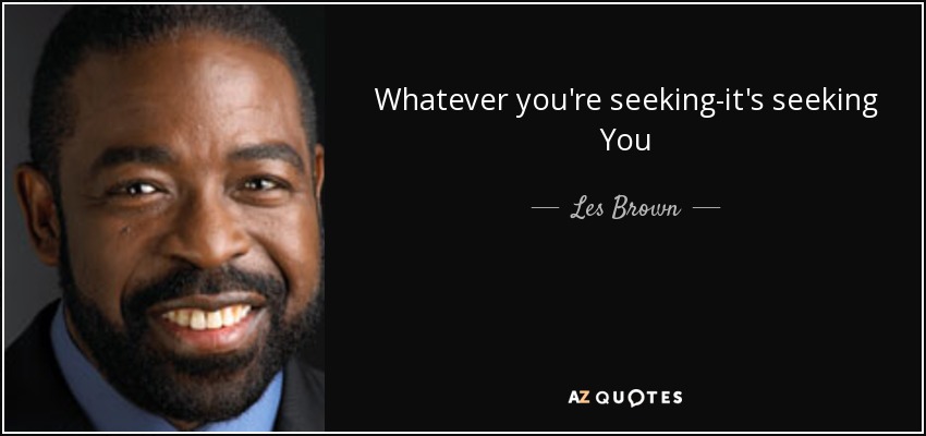Whatever you're seeking-it's seeking You - Les Brown