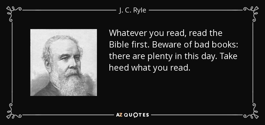 Whatever you read, read the Bible first. Beware of bad books: there are plenty in this day. Take heed what you read. - J. C. Ryle