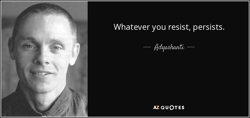 Whatever you resist, persists. - Adyashanti