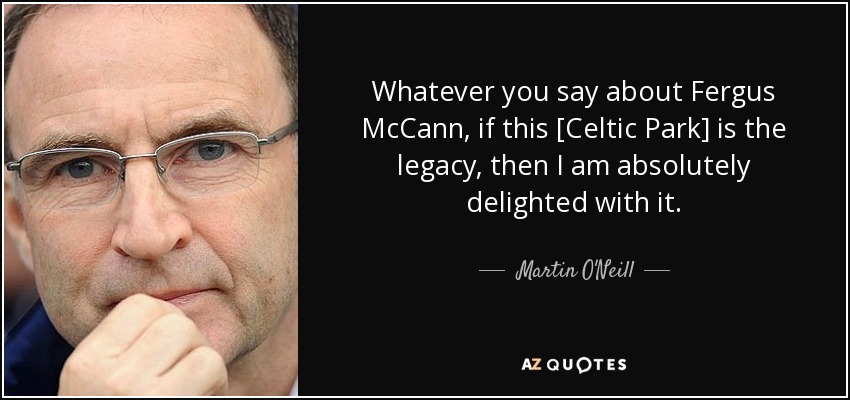 Whatever you say about Fergus McCann, if this [Celtic Park] is the legacy, then I am absolutely delighted with it. - Martin O'Neill