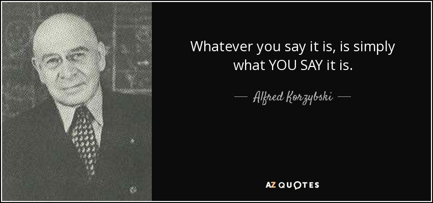 Whatever you say it is, is simply what YOU SAY it is. - Alfred Korzybski