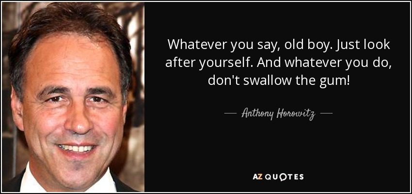 Whatever you say, old boy. Just look after yourself. And whatever you do, don't swallow the gum! - Anthony Horowitz