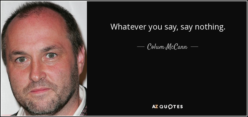 Whatever you say, say nothing. - Colum McCann
