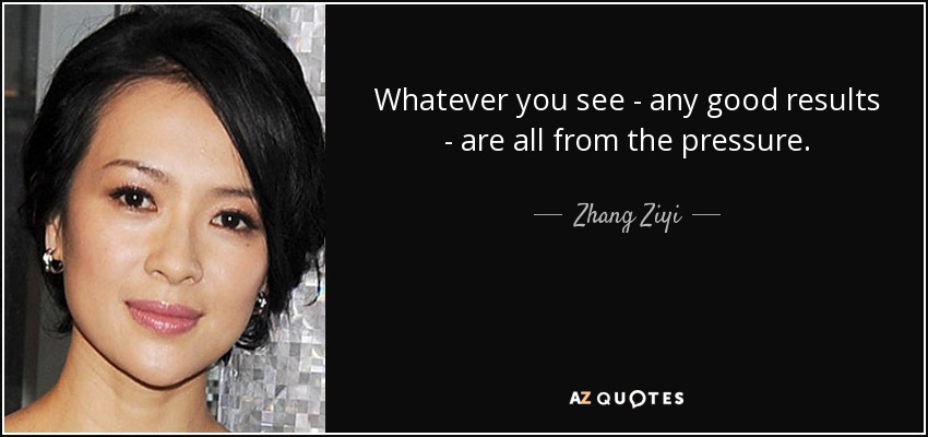 Whatever you see - any good results - are all from the pressure. - Zhang Ziyi
