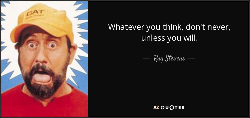 Whatever you think, don't never, unless you will. - Ray Stevens