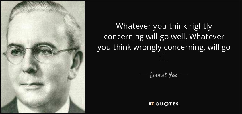 Whatever you think rightly concerning will go well. Whatever you think wrongly concerning, will go ill. - Emmet Fox
