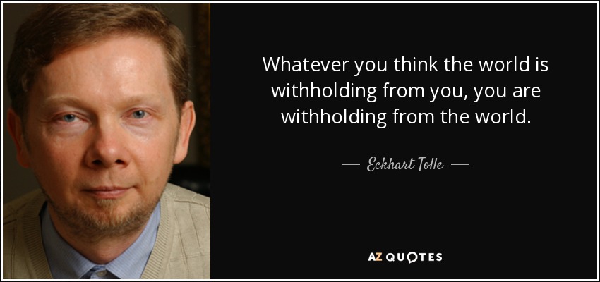 Whatever you think the world is withholding from you, you are withholding from the world. - Eckhart Tolle