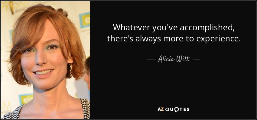 Whatever you've accomplished, there's always more to experience. - Alicia Witt