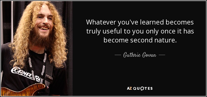 Whatever you've learned becomes truly useful to you only once it has become second nature. - Guthrie Govan