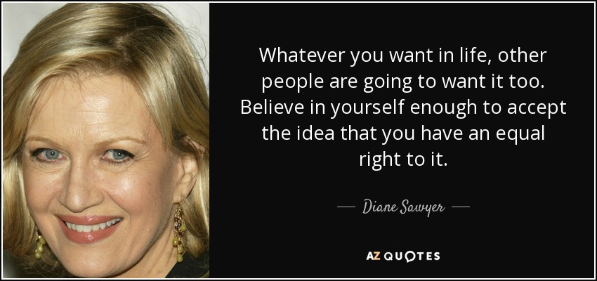 Whatever you want in life, other people are going to want it too. Believe in yourself enough to accept the idea that you have an equal right to it. - Diane Sawyer