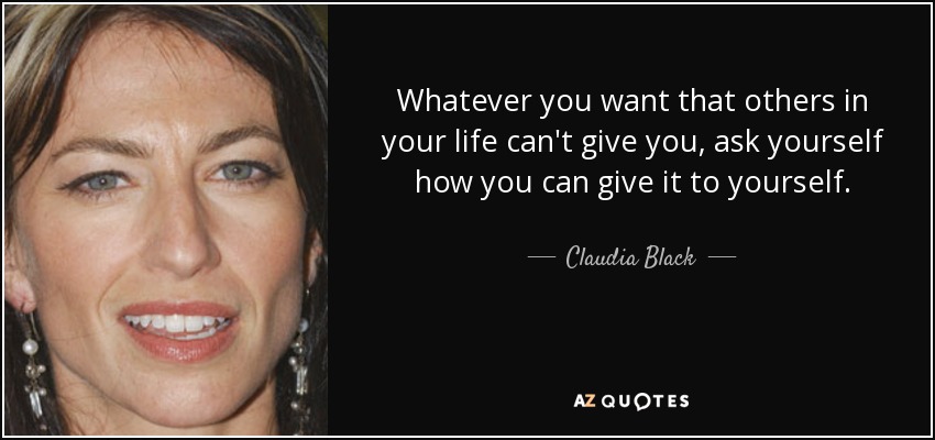 Whatever you want that others in your life can't give you, ask yourself how you can give it to yourself. - Claudia Black