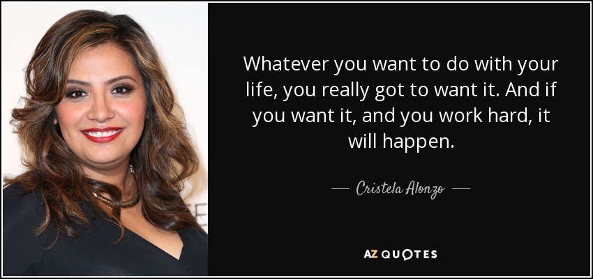 Whatever you want to do with your life, you really got to want it. And if you want it, and you work hard, it will happen. - Cristela Alonzo