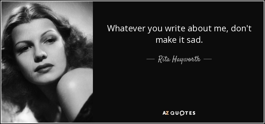 Whatever you write about me, don't make it sad. - Rita Hayworth