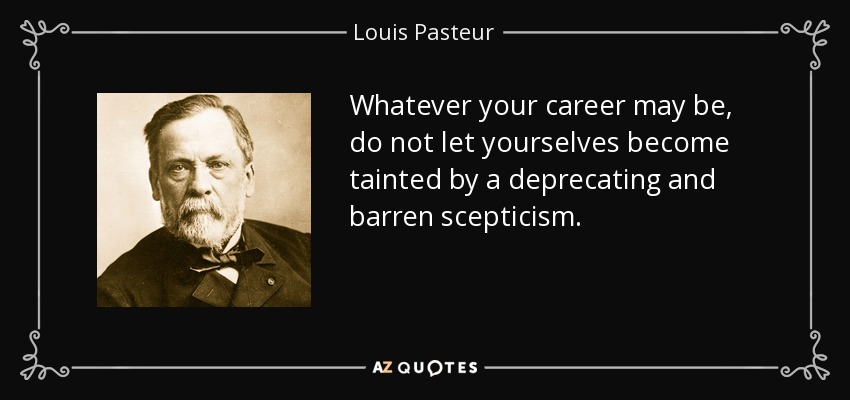 Whatever your career may be, do not let yourselves become tainted by a deprecating and barren scepticism. - Louis Pasteur