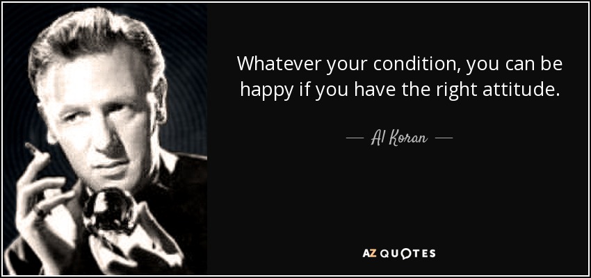 Whatever your condition, you can be happy if you have the right attitude. - Al Koran