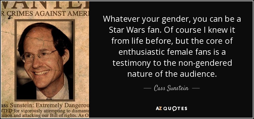 Whatever your gender, you can be a Star Wars fan. Of course I knew it from life before, but the core of enthusiastic female fans is a testimony to the non-gendered nature of the audience. - Cass Sunstein